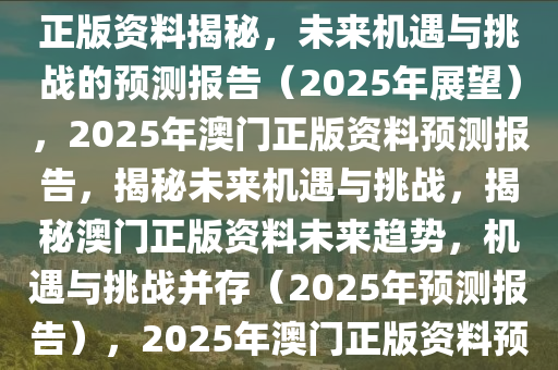 澳门正版资料2025年精准预测——未来的机遇与挑战，澳门正版资料揭秘，未来机遇与挑战的预测报告（2025年展望），2025年澳门正版资料预测报告，揭秘未来机遇与挑战，揭秘澳门正版资料未来趋势，机遇与挑战并存（2025年预测报告），2025年澳门正版资料预测报告，揭秘未来趋势与机遇挑战