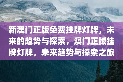 新澳门正版免费挂牌灯牌，未来的趋势与探索，澳门正版挂牌灯牌，未来趋势与探索之旅