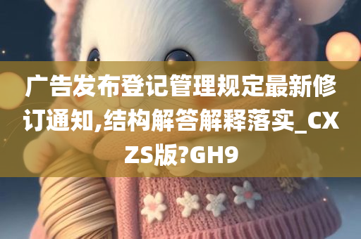 广告发布登记管理规定最新修订通知,结构解答解释落实_CXZS版?GH9