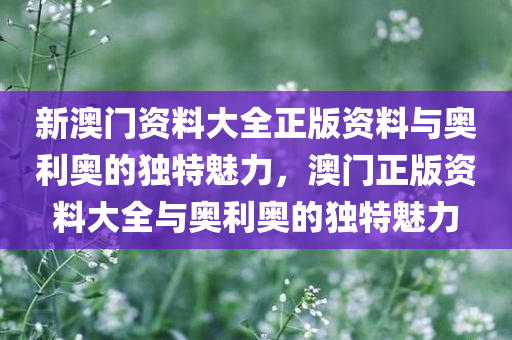 新澳门资料大全正版资料与奥利奥的独特魅力，澳门正版资料大全与奥利奥的独特魅力