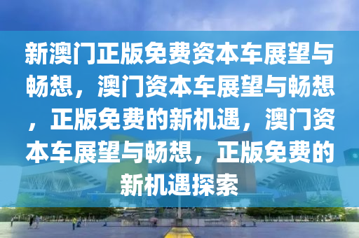 新澳门正版免费资本车展望与畅想，澳门资本车展望与畅想，正版免费的新机遇，澳门资本车展望与畅想，正版免费的新机遇探索