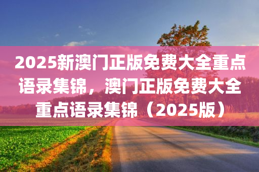 2025新澳门正版免费大全重点语录集锦，澳门正版免费大全重点语录集锦（2025版）