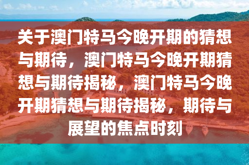 关于澳门特马今晚开期的猜想与期待，澳门特马今晚开期猜想与期待揭秘，澳门特马今晚开期猜想与期待揭秘，期待与展望的焦点时刻