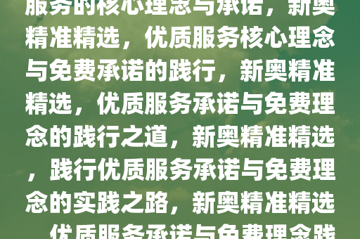 新奥精准精选，免费提供优质服务的核心理念与承诺，新奥精准精选，优质服务核心理念与免费承诺的践行，新奥精准精选，优质服务承诺与免费理念的践行之道，新奥精准精选，践行优质服务承诺与免费理念的实践之路，新奥精准精选，优质服务承诺与免费理念践行之道