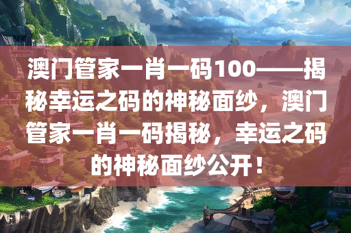 澳门管家一肖一码100——揭秘幸运之码的神秘面纱，澳门管家一肖一码揭秘，幸运之码的神秘面纱公开！