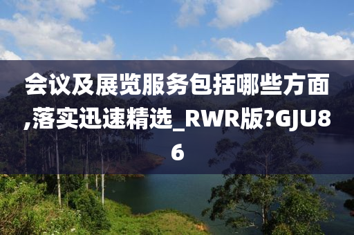 会议及展览服务包括哪些方面,落实迅速精选_RWR版?GJU86