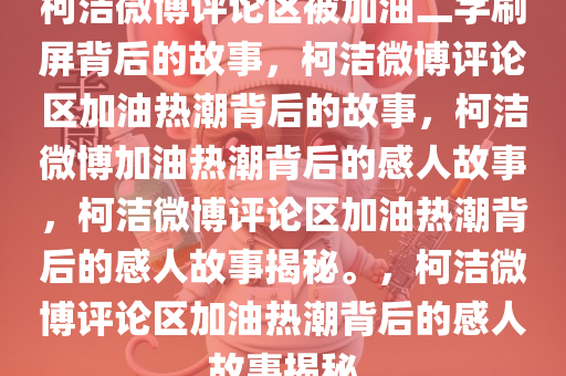 柯洁微博评论区被加油二字刷屏背后的故事，柯洁微博评论区加油热潮背后的故事，柯洁微博加油热潮背后的感人故事，柯洁微博评论区加油热潮背后的感人故事揭秘。，柯洁微博评论区加油热潮背后的感人故事揭秘