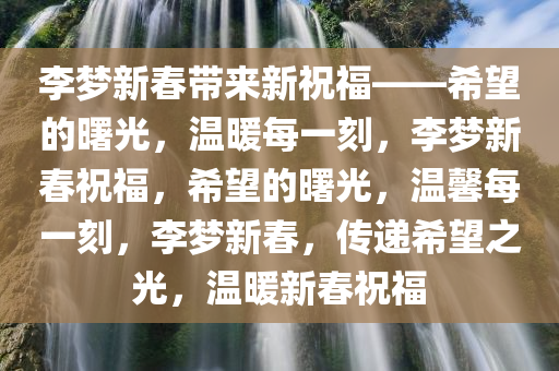 李梦新春带来新祝福——希望的曙光，温暖每一刻，李梦新春祝福，希望的曙光，温馨每一刻，李梦新春，传递希望之光，温暖新春祝福