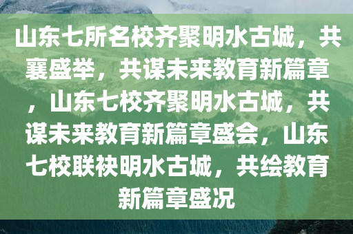 山东七所名校齐聚明水古城，共襄盛举，共谋未来教育新篇章，山东七校齐聚明水古城，共谋未来教育新篇章盛会，山东七校联袂明水古城，共绘教育新篇章盛况