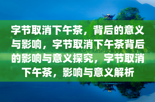 字节取消下午茶，背后的意义与影响，字节取消下午茶背后的影响与意义探究，字节取消下午茶，影响与意义解析