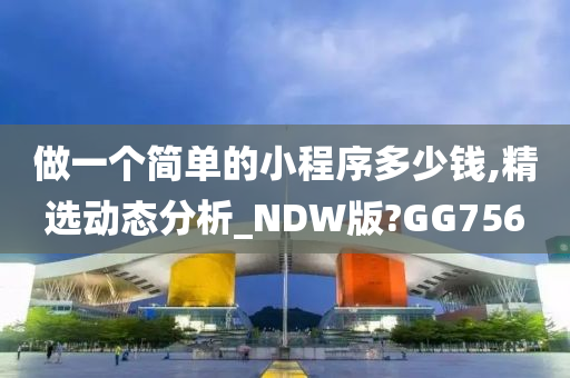 做一个简单的小程序多少钱,精选动态分析_NDW版?GG756