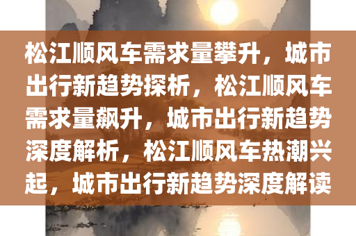 松江顺风车需求量攀升，城市出行新趋势探析，松江顺风车需求量飙升，城市出行新趋势深度解析，松江顺风车热潮兴起，城市出行新趋势深度解读