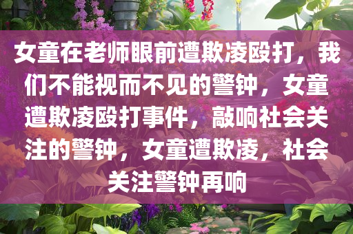 女童在老师眼前遭欺凌殴打，我们不能视而不见的警钟，女童遭欺凌殴打事件，敲响社会关注的警钟，女童遭欺凌，社会关注警钟再响