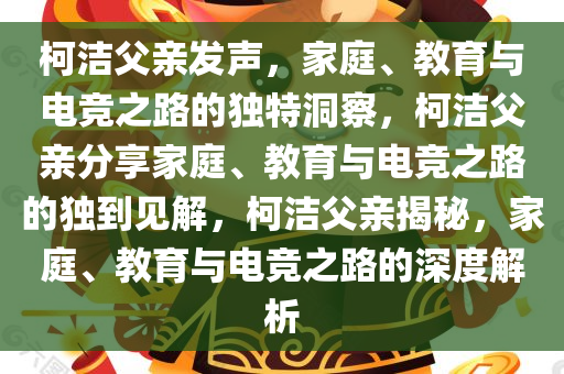 柯洁父亲发声，家庭、教育与电竞之路的独特洞察，柯洁父亲分享家庭、教育与电竞之路的独到见解，柯洁父亲揭秘，家庭、教育与电竞之路的深度解析