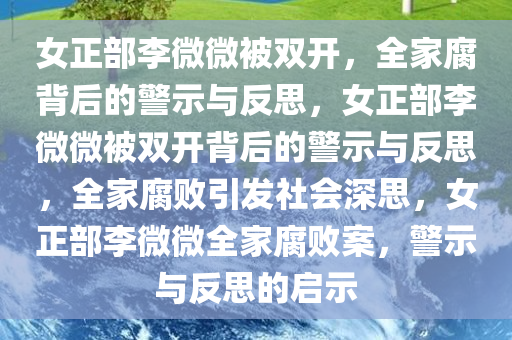 女正部李微微被双开，全家腐背后的警示与反思，女正部李微微被双开背后的警示与反思，全家腐败引发社会深思，女正部李微微全家腐败案，警示与反思的启示