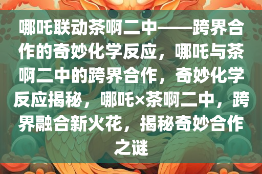 哪吒联动茶啊二中——跨界合作的奇妙化学反应，哪吒与茶啊二中的跨界合作，奇妙化学反应揭秘，哪吒×茶啊二中，跨界融合新火花，揭秘奇妙合作之谜