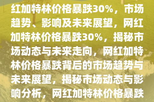 网红加特林今年价格下跌30%，市场趋势、影响与展望，网红加特林价格暴跌30%，市场趋势、影响及未来展望，网红加特林价格暴跌30%，揭秘市场动态与未来走向，网红加特林价格暴跌背后的市场趋势与未来展望，揭秘市场动态与影响分析，网红加特林价格暴跌30%，市场动态揭秘与未来趋势分析