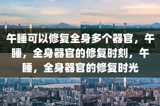 午睡可以修复全身多个器官，午睡，全身器官的修复时刻，午睡，全身器官的修复时光