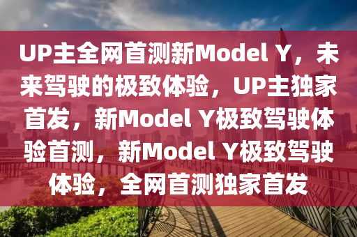 UP主全网首测新Model Y，未来驾驶的极致体验，UP主独家首发，新Model Y极致驾驶体验首测，新Model Y极致驾驶体验，全网首测独家首发