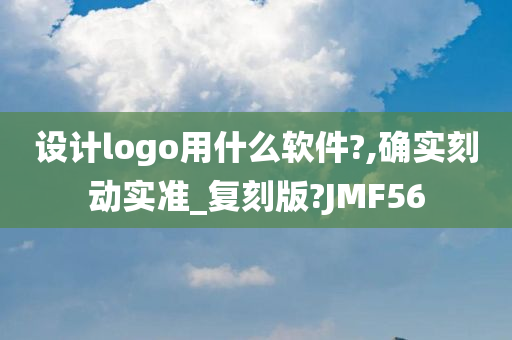 设计logo用什么软件?,确实刻动实准_复刻版?JMF56