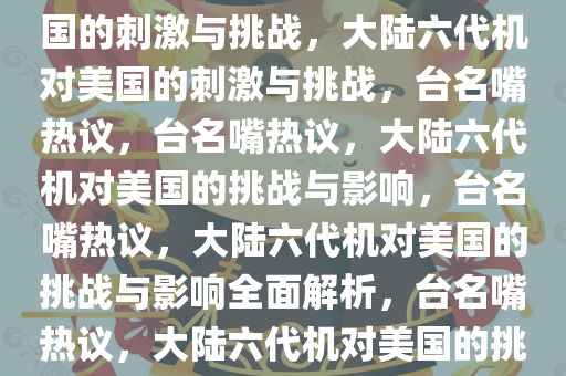 台名嘴热议，大陆六代机对美国的刺激与挑战，大陆六代机对美国的刺激与挑战，台名嘴热议，台名嘴热议，大陆六代机对美国的挑战与影响，台名嘴热议，大陆六代机对美国的挑战与影响全面解析，台名嘴热议，大陆六代机对美国的挑战与影响全面解析