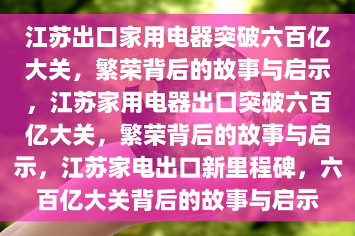 江苏出口家用电器突破六百亿大关，繁荣背后的故事与启示，江苏家用电器出口突破六百亿大关，繁荣背后的故事与启示，江苏家电出口新里程碑，六百亿大关背后的故事与启示