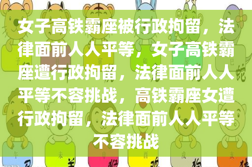 女子高铁霸座被行政拘留，法律面前人人平等，女子高铁霸座遭行政拘留，法律面前人人平等不容挑战，高铁霸座女遭行政拘留，法律面前人人平等不容挑战