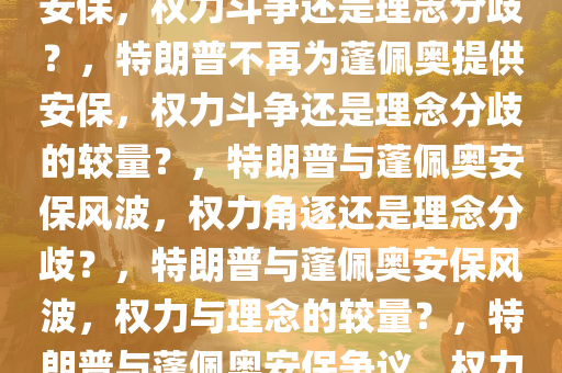 特朗普拒绝继续为蓬佩奥提供安保，权力斗争还是理念分歧？，特朗普不再为蓬佩奥提供安保，权力斗争还是理念分歧的较量？，特朗普与蓬佩奥安保风波，权力角逐还是理念分歧？，特朗普与蓬佩奥安保风波，权力与理念的较量？，特朗普与蓬佩奥安保争议，权力角力还是理念裂痕？