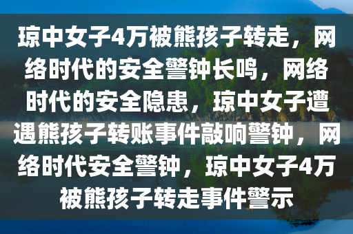 琼中女子4万被熊孩子转走，网络时代的安全警钟长鸣，网络时代的安全隐患，琼中女子遭遇熊孩子转账事件敲响警钟，网络时代安全警钟，琼中女子4万被熊孩子转走事件警示