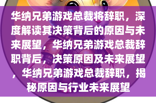 华纳兄弟游戏总裁将辞职，深度解读其决策背后的原因与未来展望，华纳兄弟游戏总裁辞职背后，决策原因及未来展望，华纳兄弟游戏总裁辞职，揭秘原因与行业未来展望