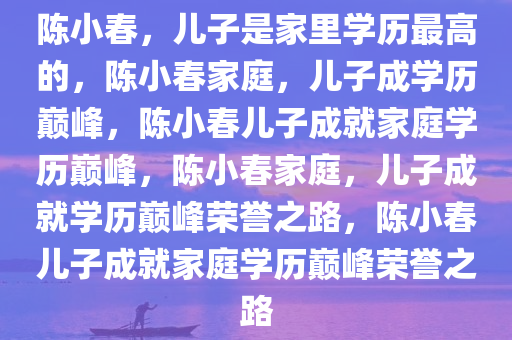 陈小春，儿子是家里学历最高的，陈小春家庭，儿子成学历巅峰，陈小春儿子成就家庭学历巅峰，陈小春家庭，儿子成就学历巅峰荣誉之路，陈小春儿子成就家庭学历巅峰荣誉之路