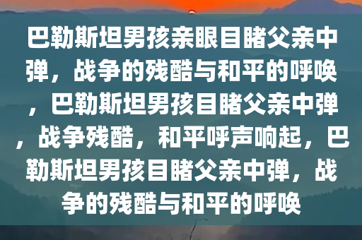 巴勒斯坦男孩亲眼目睹父亲中弹，战争的残酷与和平的呼唤，巴勒斯坦男孩目睹父亲中弹，战争残酷，和平呼声响起，巴勒斯坦男孩目睹父亲中弹，战争的残酷与和平的呼唤