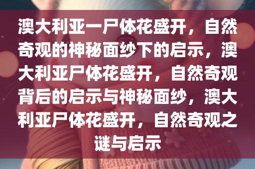 澳大利亚一尸体花盛开，自然奇观的神秘面纱下的启示，澳大利亚尸体花盛开，自然奇观背后的启示与神秘面纱，澳大利亚尸体花盛开，自然奇观之谜与启示