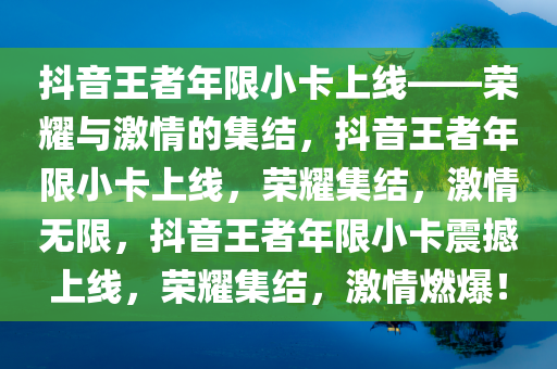 抖音王者年限小卡上线——荣耀与激情的集结，抖音王者年限小卡上线，荣耀集结，激情无限，抖音王者年限小卡震撼上线，荣耀集结，激情燃爆！