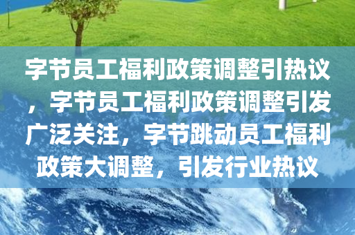 字节员工福利政策调整引热议，字节员工福利政策调整引发广泛关注，字节跳动员工福利政策大调整，引发行业热议