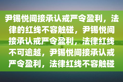 尹锡悦间接承认戒严令盈利，法律的红线不容触碰，尹锡悦间接承认戒严令盈利，法律红线不可逾越，尹锡悦间接承认戒严令盈利，法律红线不容触碰