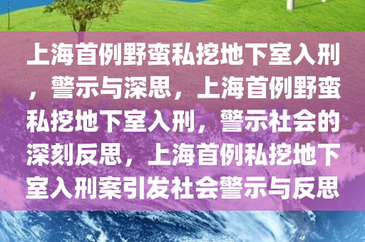 上海首例野蛮私挖地下室入刑，警示与深思，上海首例野蛮私挖地下室入刑，警示社会的深刻反思，上海首例私挖地下室入刑案引发社会警示与反思