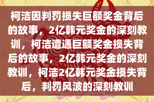 柯洁因判罚损失巨额奖金背后的故事，2亿韩元奖金的深刻教训，柯洁遭遇巨额奖金损失背后的故事，2亿韩元奖金的深刻教训，柯洁2亿韩元奖金损失背后，判罚风波的深刻教训