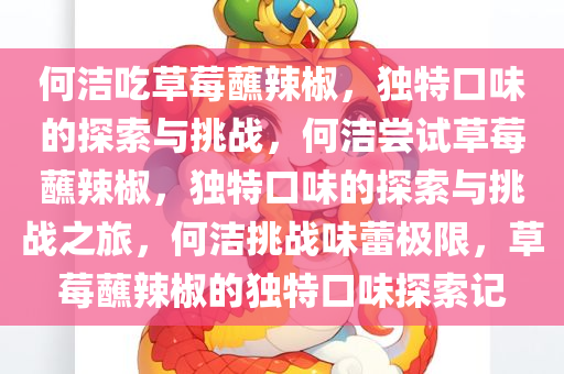 何洁吃草莓蘸辣椒，独特口味的探索与挑战，何洁尝试草莓蘸辣椒，独特口味的探索与挑战之旅，何洁挑战味蕾极限，草莓蘸辣椒的独特口味探索记