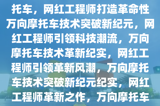 网红工程师打造革命性万向摩托车，网红工程师打造革命性万向摩托车技术突破新纪元，网红工程师引领科技潮流，万向摩托车技术革新纪实，网红工程师引领革新风潮，万向摩托车技术突破新纪元纪实，网红工程师革新之作，万向摩托车技术突破引领新纪元