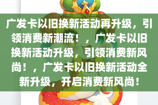 广发卡以旧换新活动再升级，引领消费新潮流！，广发卡以旧换新活动升级，引领消费新风尚！，广发卡以旧换新活动全新升级，开启消费新风尚！