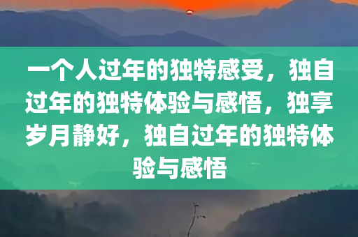 一个人过年的独特感受，独自过年的独特体验与感悟，独享岁月静好，独自过年的独特体验与感悟