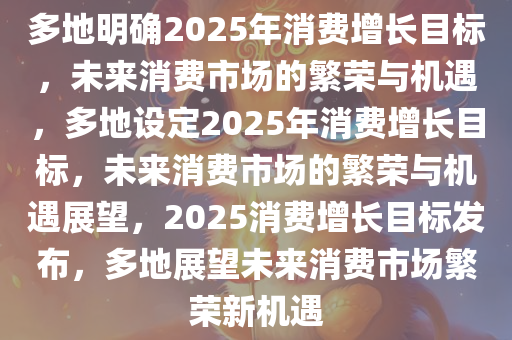 多地明确2025年消费增长目标，未来消费市场的繁荣与机遇，多地设定2025年消费增长目标，未来消费市场的繁荣与机遇展望，2025消费增长目标发布，多地展望未来消费市场繁荣新机遇