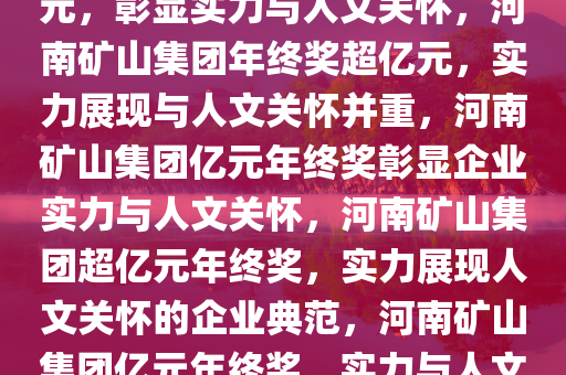 河南矿山集团年终奖发放超亿元，彰显实力与人文关怀，河南矿山集团年终奖超亿元，实力展现与人文关怀并重，河南矿山集团亿元年终奖彰显企业实力与人文关怀，河南矿山集团超亿元年终奖，实力展现人文关怀的企业典范，河南矿山集团亿元年终奖，实力与人文关怀的典范展示