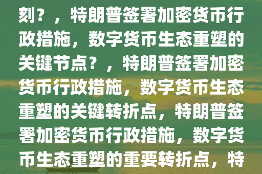 特朗普签署加密货币行政措施，重塑数字货币生态的关键时刻？，特朗普签署加密货币行政措施，数字货币生态重塑的关键节点？，特朗普签署加密货币行政措施，数字货币生态重塑的关键转折点，特朗普签署加密货币行政措施，数字货币生态重塑的重要转折点，特朗普签署加密货币行政措施，开启数字货币生态重塑新篇章