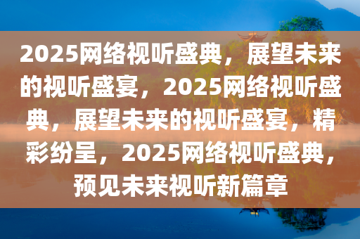 2025网络视听盛典，展望未来的视听盛宴，2025网络视听盛典，展望未来的视听盛宴，精彩纷呈，2025网络视听盛典，预见未来视听新篇章