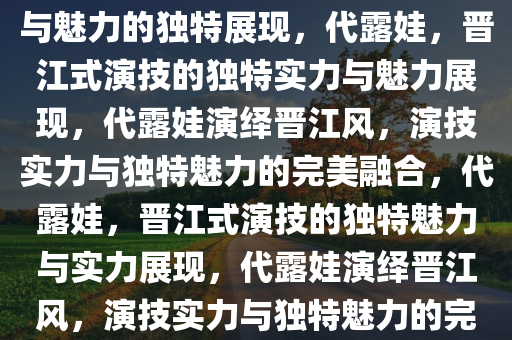 代露娃回应晋江式演技，实力与魅力的独特展现，代露娃，晋江式演技的独特实力与魅力展现，代露娃演绎晋江风，演技实力与独特魅力的完美融合，代露娃，晋江式演技的独特魅力与实力展现，代露娃演绎晋江风，演技实力与独特魅力的完美绽放