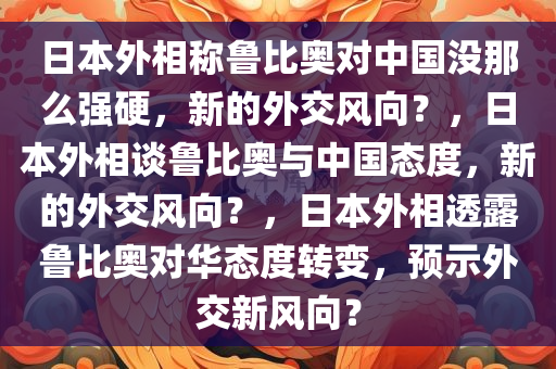 日本外相称鲁比奥对中国没那么强硬，新的外交风向？，日本外相谈鲁比奥与中国态度，新的外交风向？，日本外相透露鲁比奥对华态度转变，预示外交新风向？