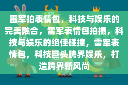 雷军拍表情包，科技与娱乐的完美融合，雷军表情包拍摄，科技与娱乐的绝佳碰撞，雷军表情包，科技巨头跨界娱乐，打造跨界新风尚