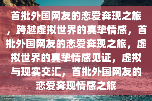 首批外国网友的恋爱奔现之旅，跨越虚拟世界的真挚情感，首批外国网友的恋爱奔现之旅，虚拟世界的真挚情感见证，虚拟与现实交汇，首批外国网友的恋爱奔现情感之旅